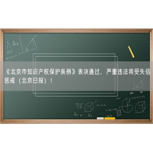 《北京市知识产权保护条例》表决通过，严重违法将受失信惩戒（北京日报）！